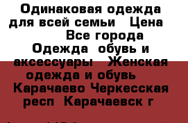 Одинаковая одежда для всей семьи › Цена ­ 500 - Все города Одежда, обувь и аксессуары » Женская одежда и обувь   . Карачаево-Черкесская респ.,Карачаевск г.